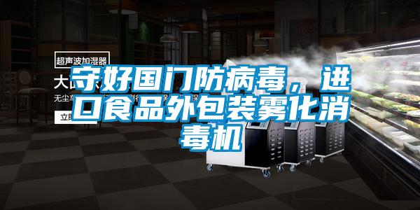 守好國(guó)門防病毒，進(jìn)口食品外包裝霧化消毒機(jī)