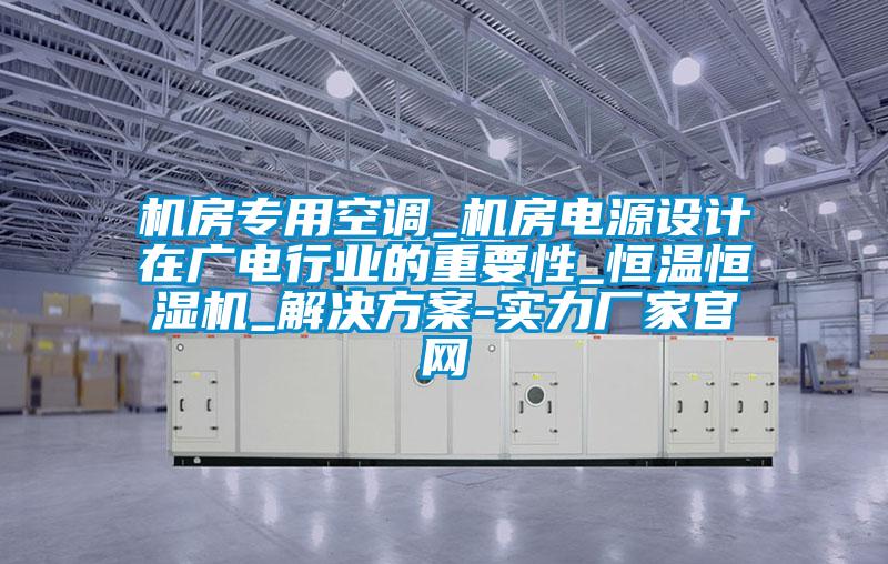 機(jī)房專用空調(diào)_機(jī)房電源設(shè)計在廣電行業(yè)的重要性_恒溫恒濕機(jī)_解決方案-實力廠家官網(wǎng)