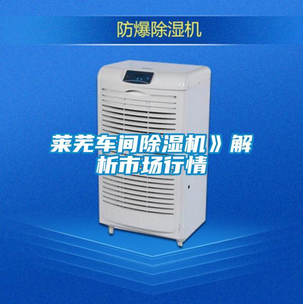 萊蕪車間除濕機(jī)》解析市場(chǎng)行情