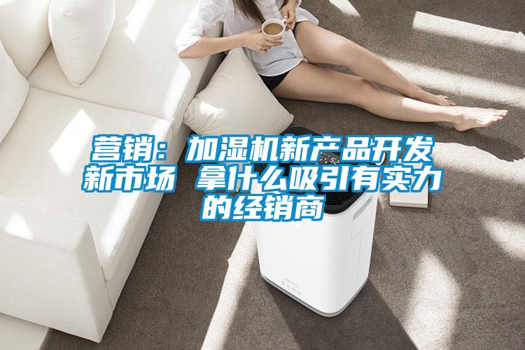 營銷:加濕機新產品開發新市場 拿什么吸引有實力的經銷商