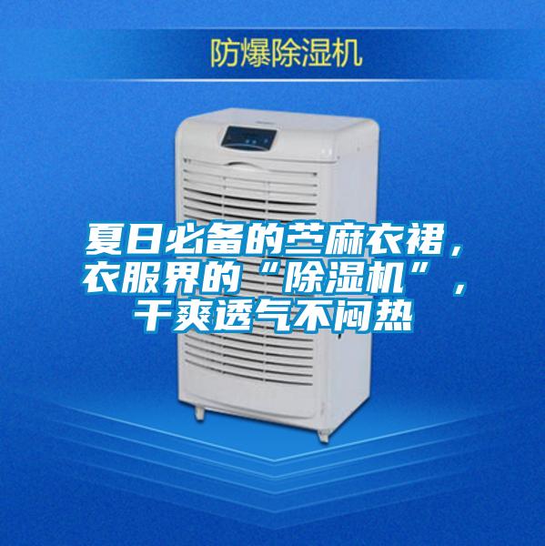 夏日必備的苧麻衣裙，衣服界的“除濕機”，干爽透氣不悶熱