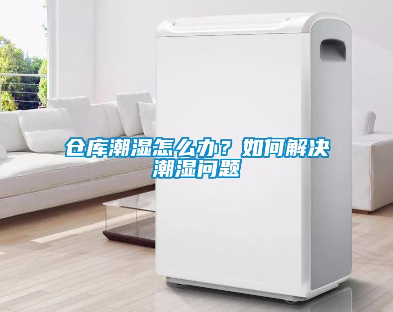 倉庫潮濕怎么辦？如何解決潮濕問題