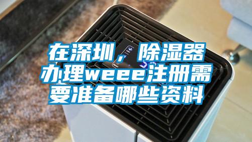在深圳,除濕器辦理weee注冊需要準備哪些資料