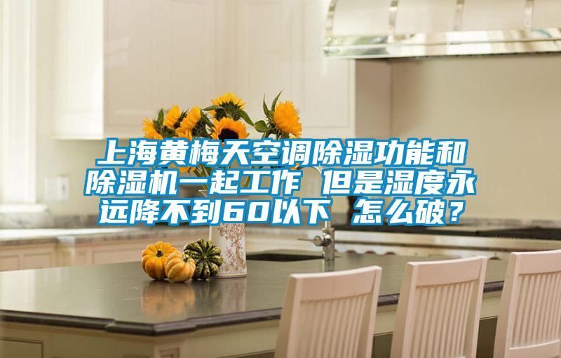 上海黃梅天空調除濕功能和除濕機一起工作 但是濕度永遠降不到60以下 怎么破?