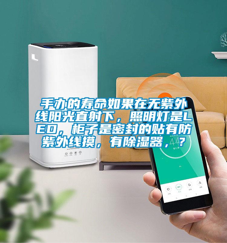 手辦的壽命如果在無紫外線陽光直射下，照明燈是LED，柜子是密封的貼有防紫外線摸，有除濕器，？