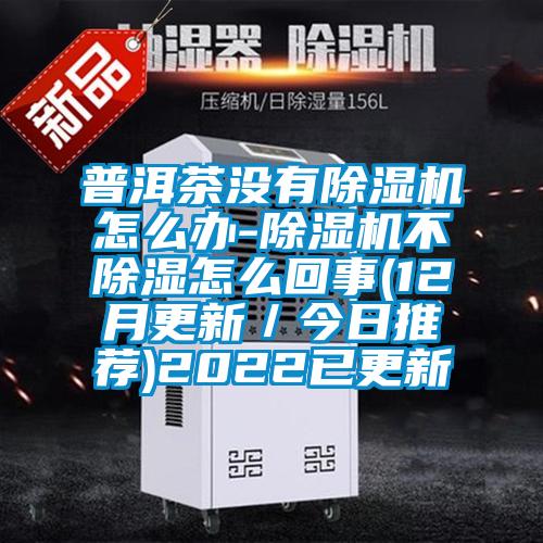 普洱茶沒(méi)有除濕機(jī)怎么辦-除濕機(jī)不除濕怎么回事(12月更新／今日推薦)2022已更新