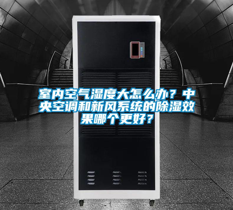 室內空氣濕度大怎么辦?中央空調和新風系統的除濕效果哪個更好?
