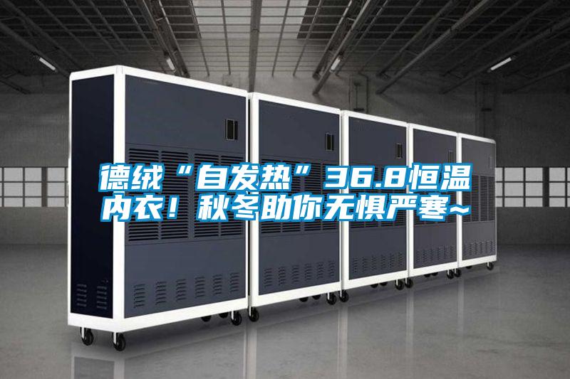 德絨“自發熱”36.8恒溫內衣!秋冬助你無懼嚴寒~