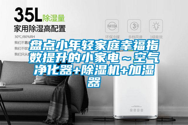 盤點小年輕家庭幸福指數提升的小家電~空氣凈化器+除濕機+加濕器