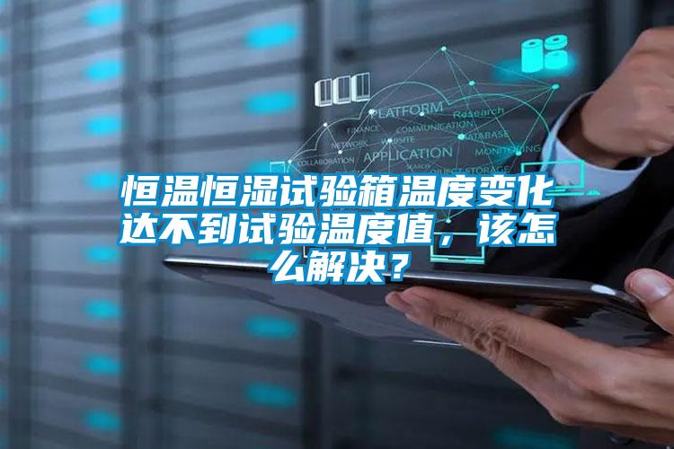 恒溫恒濕試驗箱溫度變化達不到試驗溫度值，該怎么解決？