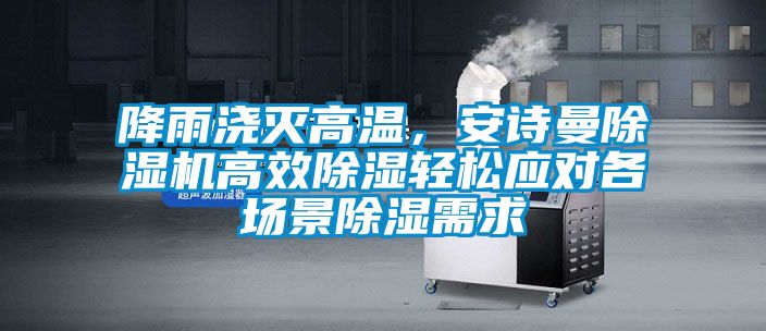 降雨澆滅高溫，安詩曼除濕機高效除濕輕松應對各場景除濕需求