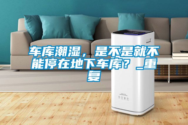 車庫潮濕，是不是就不能停在地下車庫？_重復