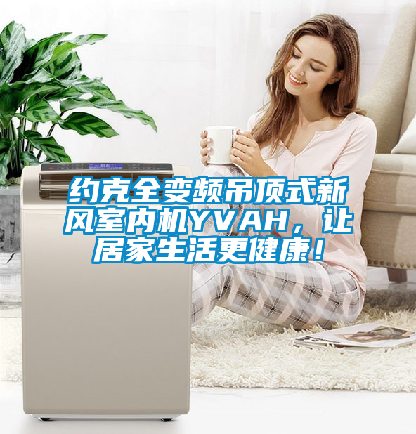 約克全變頻吊頂式新風室內機YVAH，讓居家生活更健康！