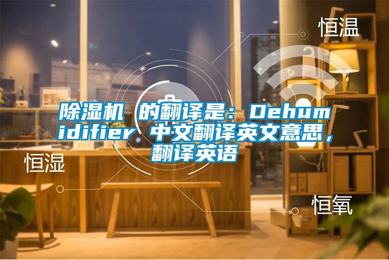 除濕機(jī) 的翻譯是：Dehumidifier 中文翻譯英文意思，翻譯英語(yǔ)