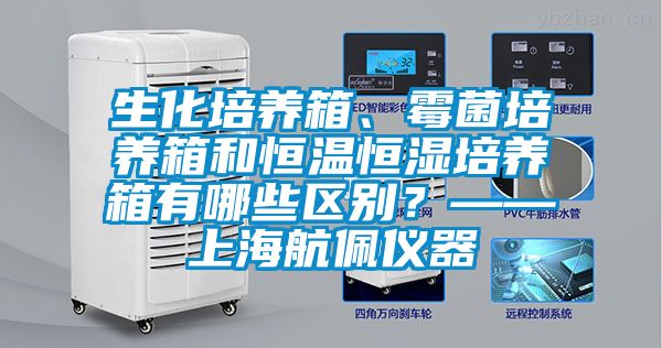 生化培養箱、霉菌培養箱和恒溫恒濕培養箱有哪些區別?——上海航佩儀器