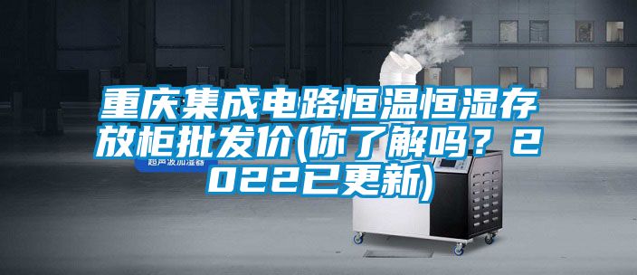 重慶集成電路恒溫恒濕存放柜批發(fā)價(你了解嗎?2022已更新)