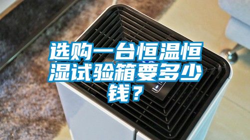選購一臺(tái)恒溫恒濕試驗(yàn)箱要多少錢？